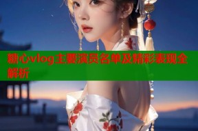 糖心vlog主要演员名单及精彩表现全解析