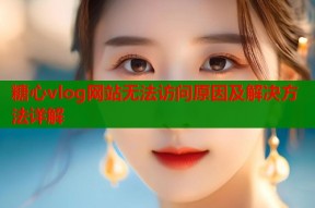 糖心vlog网站无法访问原因及解决方法详解