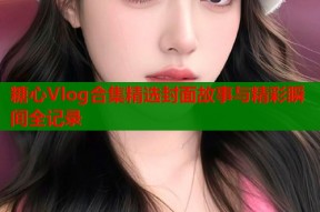 糖心Vlog合集精选封面故事与精彩瞬间全记录