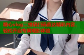 糖心vlog二维码扫码直达精彩内容，轻松开启专属观影体验