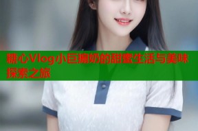 糖心Vlog小巨搧奶的甜蜜生活与美味探索之旅