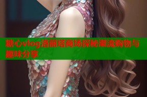 糖心vlog洛丽塔商场探秘潮流购物与趣味分享