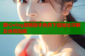 糖心vlog最新版本免费下载地址详解及使用指南