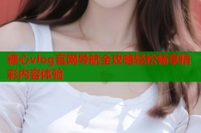 糖心vlog官网导航全攻略轻松畅享精彩内容体验