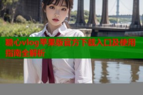 糖心vlog苹果版官方下载入口及使用指南全解析