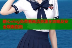 糖心vlog免费看高清资源全攻略及安全观看指南
