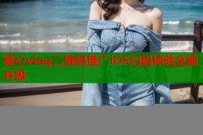 糖心vlog二维码推广iOS扫码体验全新升级