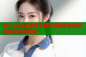 糖心vlog苹果版下载安装破解全流程详解及实用指南
