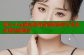 糖心vlog网站邀请码最新获取方法及使用指南解析