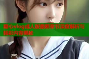 糖心vlog成人版最新章节深度解析与精彩内容揭秘