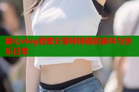 糖心vlog甜蜜分享棒棒糖的美味与快乐日常