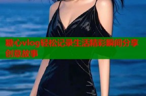 糖心vlog轻松记录生活精彩瞬间分享创意故事