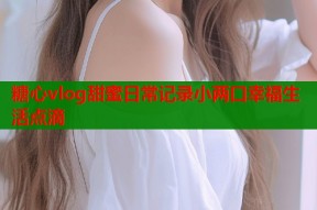糖心vlog甜蜜日常记录小两口幸福生活点滴