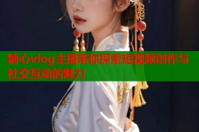 糖心vlog主播带你探索短视频创作与社交互动的魅力