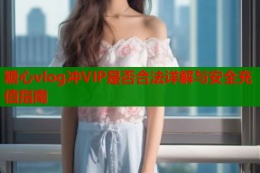糖心vlog冲VIP是否合法详解与安全充值指南