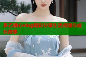 多乙糖心vlog精彩分享生活点滴与成长故事
