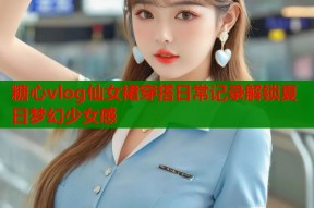 糖心vlog仙女裙穿搭日常记录解锁夏日梦幻少女感