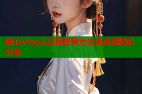 糖心vlog入口探秘黄为生活点滴精彩分享