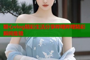 糖心vlog精彩生活分享哗哩哗哩精彩瞬间集锦