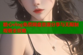 糖心vlog免费网盘资源分享与无限制观看全攻略