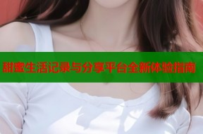 甜蜜生活记录与分享平台全新体验指南