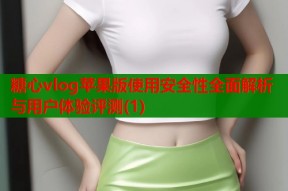 糖心vlog苹果版使用安全性全面解析与用户体验评测(1)