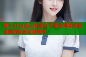 糖心Vlog成人版官方下载全新体验高清视频资源无限畅享