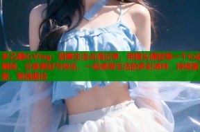 多乙糖心Vlog：甜蜜生活点滴记录，用镜头捕捉每一个心动瞬间，分享美好与快乐，一起感受生活的多彩滋味，持续更新，敬请期待