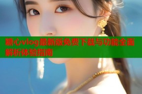 糖心vlog最新版免费下载与功能全面解析体验指南