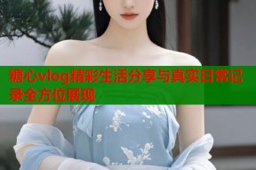 糖心vlog精彩生活分享与真实日常记录全方位展现