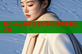 糖心vlog精彩生活分享与日常趣事全记录