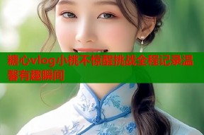 糖心vlog小桃不惊醒挑战全程记录温馨有趣瞬间