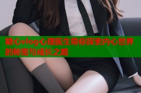 糖心vlog心理医生带你探索内心世界的秘密与成长之路