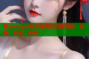 糖心vlog小包子视频在百度网盘：存储、分享、协作