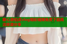 糖心唐伯虎vlog精彩视频免费下载高清资源分享