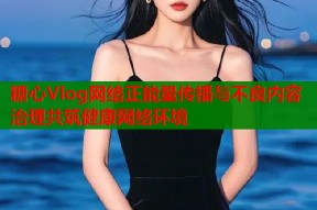 糖心Vlog网络正能量传播与不良内容治理共筑健康网络环境