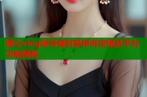 糖心vlog账号被封禁申诉攻略及平台功能揭秘