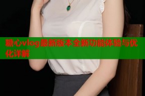 糖心vlog最新版本全新功能体验与优化详解
