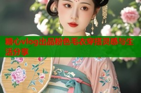 糖心vlog出品粉色毛衣穿搭灵感与生活分享