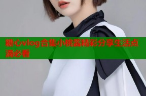 糖心vlog合集小桃酱精彩分享生活点滴必看