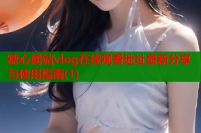 糖心网站vlog在线观看地址最新分享与使用指南(1)
