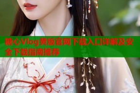 糖心Vlog黄版官网下载入口详解及安全下载指南推荐