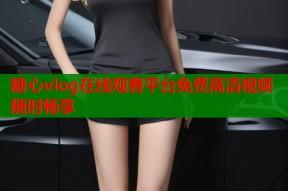 糖心vlog在线观看平台免费高清视频随时畅享