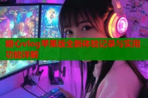 糖心vlog苹果版全新体验记录与实用功能详解
