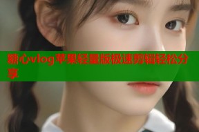 糖心vlog苹果轻量版极速剪辑轻松分享