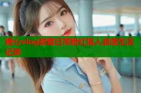 糖心vlog甜蜜日常粉红情人浪漫生活记录