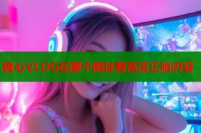 糖心VLOG在哪个网址看高清正版内容
