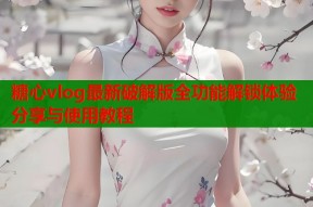 糖心vlog最新破解版全功能解锁体验分享与使用教程