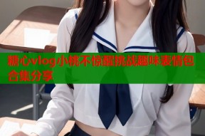 糖心vlog小桃不惊醒挑战趣味表情包合集分享