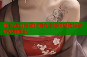 糖心vlog官网封面女主身份揭秘与背后故事解析